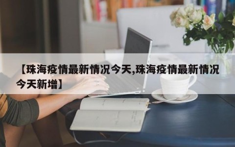 【珠海疫情最新情况今天,珠海疫情最新情况今天新增】