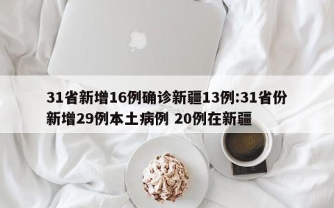 31省新增16例确诊新疆13例:31省份新增29例本土病例 20例在新疆