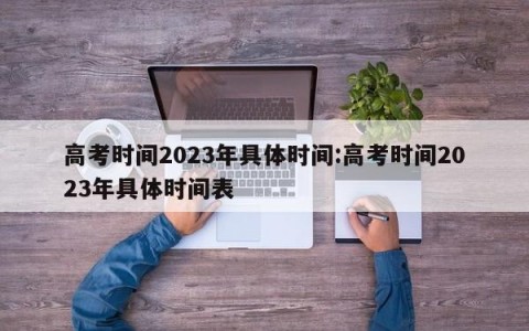 高考时间2023年具体时间:高考时间2023年具体时间表