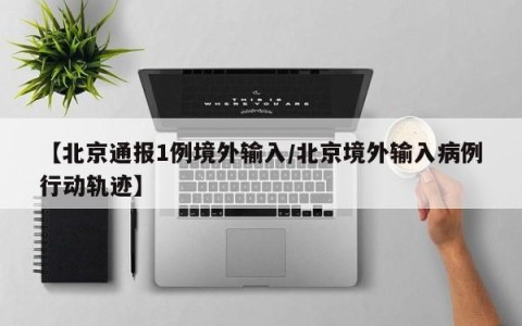【北京通报1例境外输入/北京境外输入病例行动轨迹】