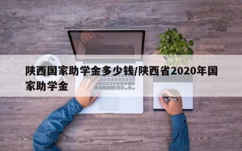 陕西国家助学金多少钱/陕西省2020年国家助学金