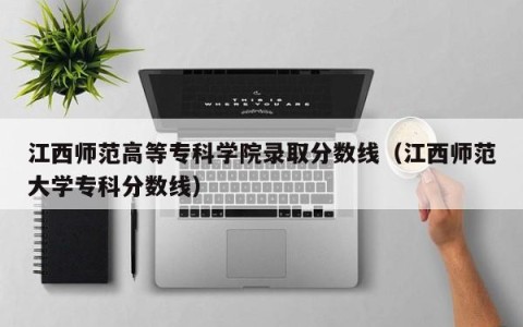 江西师范高等专科学院录取分数线（江西师范大学专科分数线）