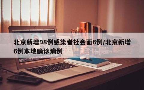 北京新增98例感染者社会面6例/北京新增6例本地确诊病例