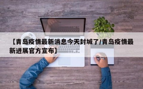 【青岛疫情最新消息今天封城了/青岛疫情最新进展官方宣布】