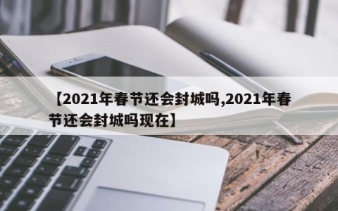【2021年春节还会封城吗,2021年春节还会封城吗现在】