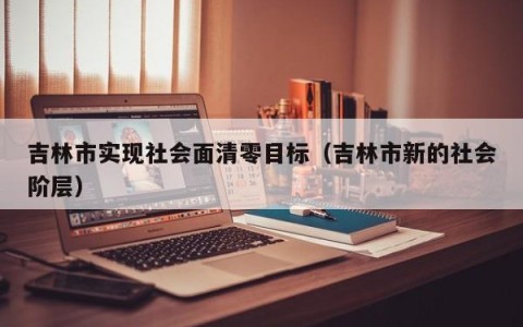 吉林市实现社会面清零目标（吉林市新的社会阶层）