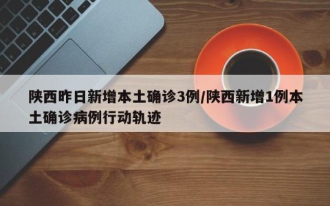 陕西昨日新增本土确诊3例/陕西新增1例本土确诊病例行动轨迹