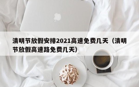 清明节放假安排2021高速免费几天（清明节放假高速路免费几天）