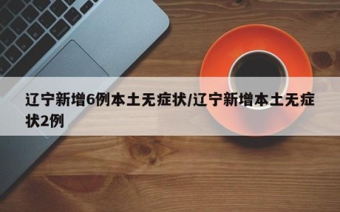 辽宁新增6例本土无症状/辽宁新增本土无症状2例