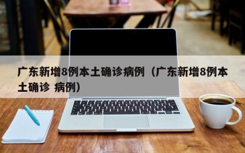 广东新增8例本土确诊病例（广东新增8例本土确诊 病例）