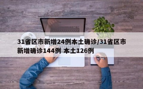 31省区市新增24例本土确诊/31省区市新增确诊144例 本土126例