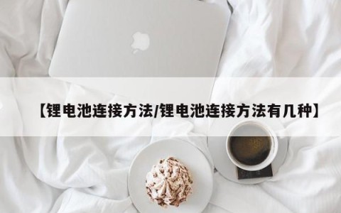 【锂电池连接方法/锂电池连接方法有几种】