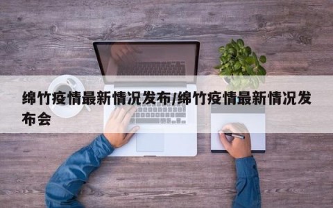 绵竹疫情最新情况发布/绵竹疫情最新情况发布会