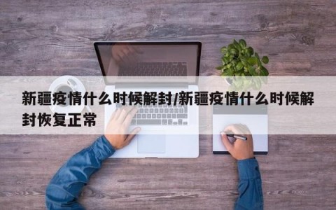 新疆疫情什么时候解封/新疆疫情什么时候解封恢复正常