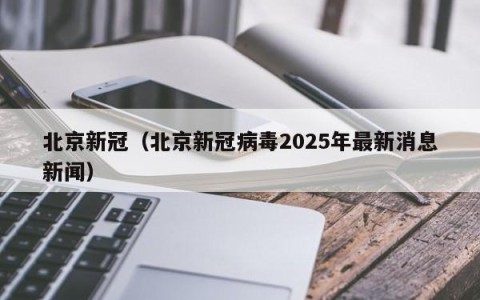 北京新冠（北京新冠病毒2025年最新消息新闻）