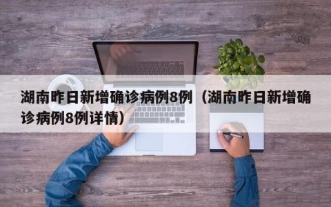 湖南昨日新增确诊病例8例（湖南昨日新增确诊病例8例详情）