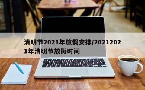 清明节2021年放假安排/20212021年清明节放假时间