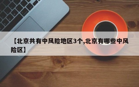 【北京共有中风险地区3个,北京有哪些中风险区】
