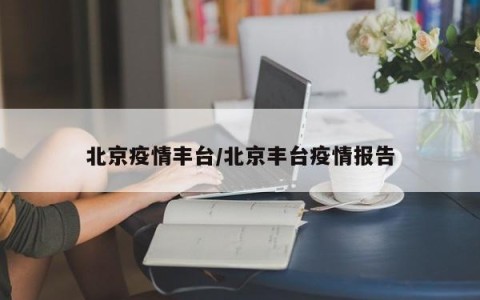 北京疫情丰台/北京丰台疫情报告