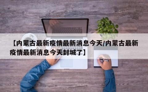 【内蒙古最新疫情最新消息今天/内蒙古最新疫情最新消息今天封城了】