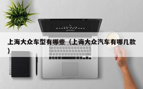 上海大众车型有哪些（上诲大众汽车有哪几款）