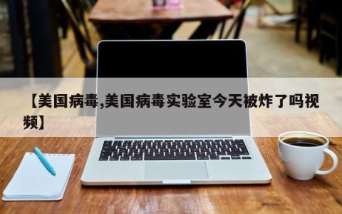 【美国病毒,美国病毒实验室今天被炸了吗视频】