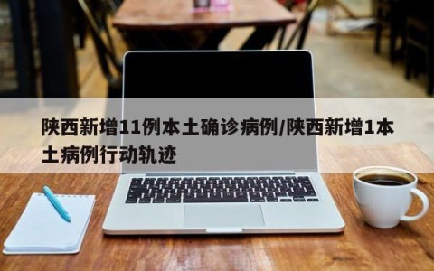 陕西新增11例本土确诊病例/陕西新增1本土病例行动轨迹