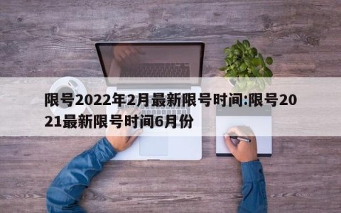 限号2022年2月最新限号时间:限号2021最新限号时间6月份