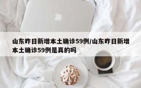 山东昨日新增本土确诊59例/山东昨日新增本土确诊59例是真的吗