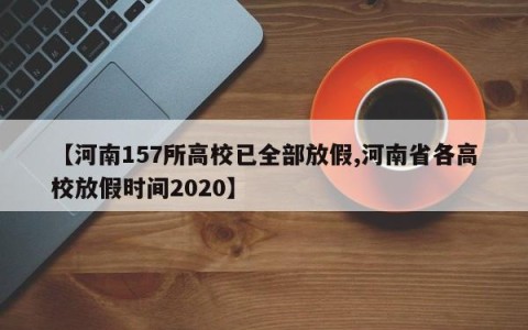 【河南157所高校已全部放假,河南省各高校放假时间2020】