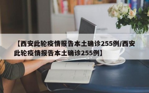【西安此轮疫情报告本土确诊255例/西安此轮疫情报告本土确诊255例】