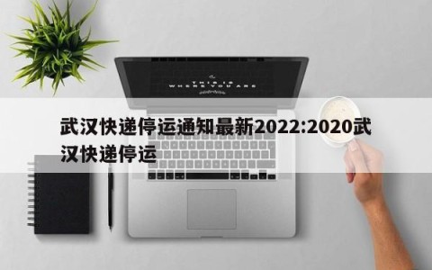 武汉快递停运通知最新2022:2020武汉快递停运