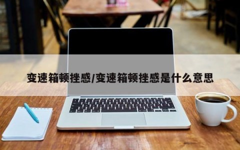 变速箱顿挫感/变速箱顿挫感是什么意思