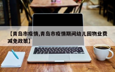 【青岛市疫情,青岛市疫情期间幼儿园物业费减免政策】