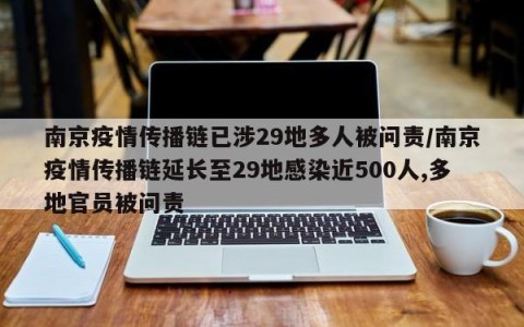 南京疫情传播链已涉29地多人被问责/南京疫情传播链延长至29地感染近500人,多地官员被问责