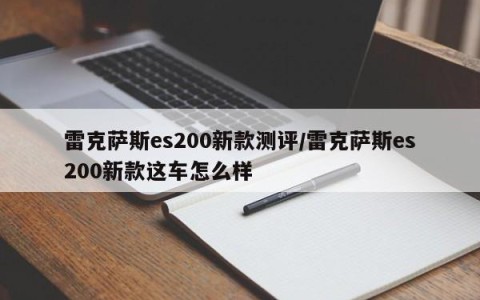 雷克萨斯es200新款测评/雷克萨斯es200新款这车怎么样