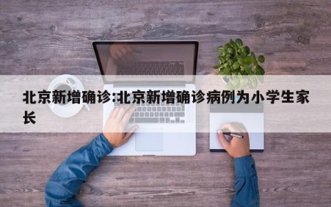 北京新增确诊:北京新增确诊病例为小学生家长