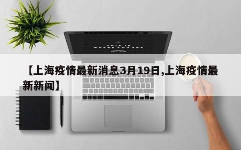 【上海疫情最新消息3月19日,上海疫情最新新闻】