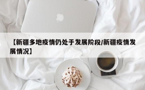 【新疆多地疫情仍处于发展阶段/新疆疫情发展情况】