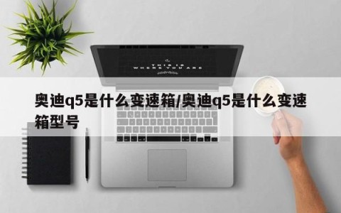 奥迪q5是什么变速箱/奥迪q5是什么变速箱型号