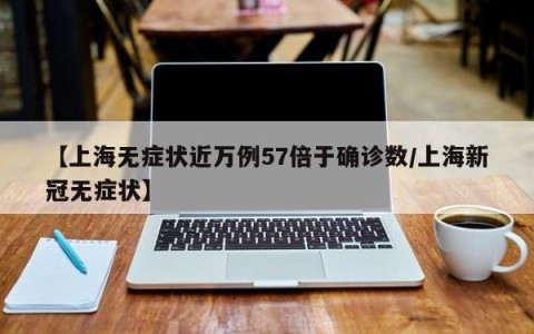 【上海无症状近万例57倍于确诊数/上海新冠无症状】