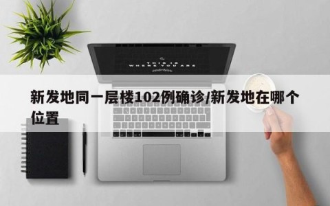 新发地同一层楼102例确诊/新发地在哪个位置