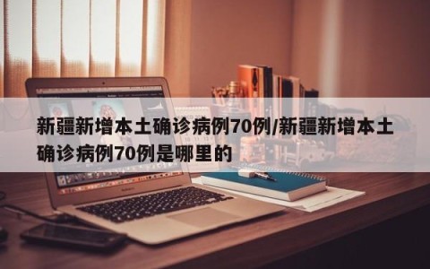 新疆新增本土确诊病例70例/新疆新增本土确诊病例70例是哪里的