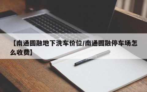【南通圆融地下洗车价位/南通圆融停车场怎么收费】