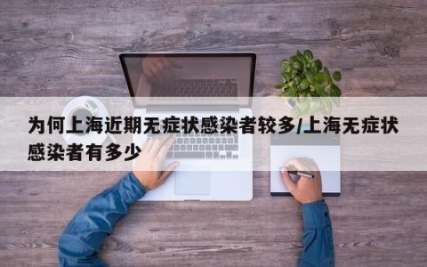 为何上海近期无症状感染者较多/上海无症状感染者有多少