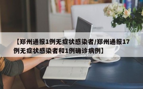 【郑州通报1例无症状感染者/郑州通报17例无症状感染者和1例确诊病例】