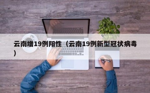 云南增19例阳性（云南19例新型冠状病毒）