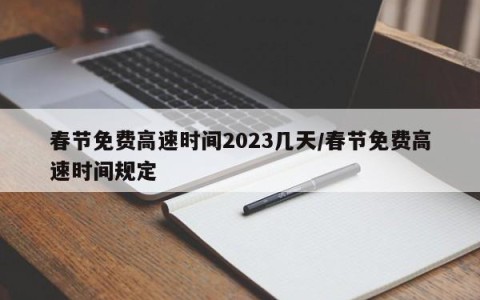 春节免费高速时间2023几天/春节免费高速时间规定