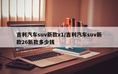 吉利汽车suv新款x1/吉利汽车suv新款26新款多少钱