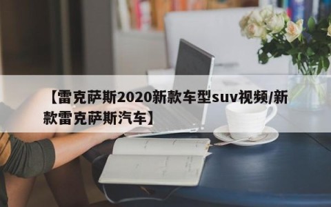 【雷克萨斯2020新款车型suv视频/新款雷克萨斯汽车】
